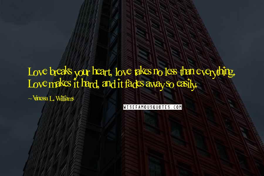 Vanessa L. Williams Quotes: Love breaks your heart, love takes no less than everything. Love makes it hard, and it fades away so easily.