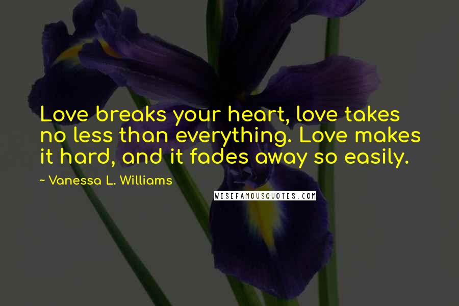 Vanessa L. Williams Quotes: Love breaks your heart, love takes no less than everything. Love makes it hard, and it fades away so easily.