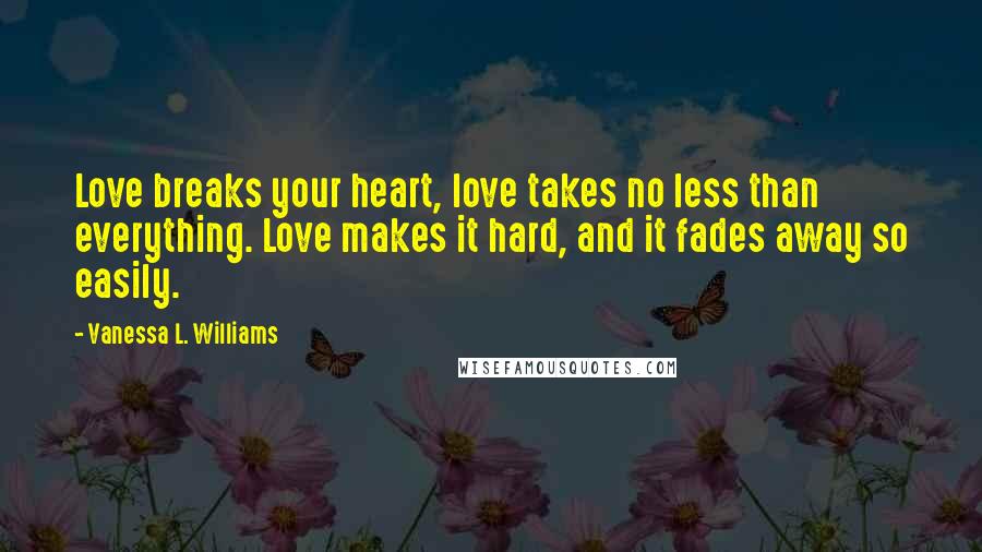 Vanessa L. Williams Quotes: Love breaks your heart, love takes no less than everything. Love makes it hard, and it fades away so easily.