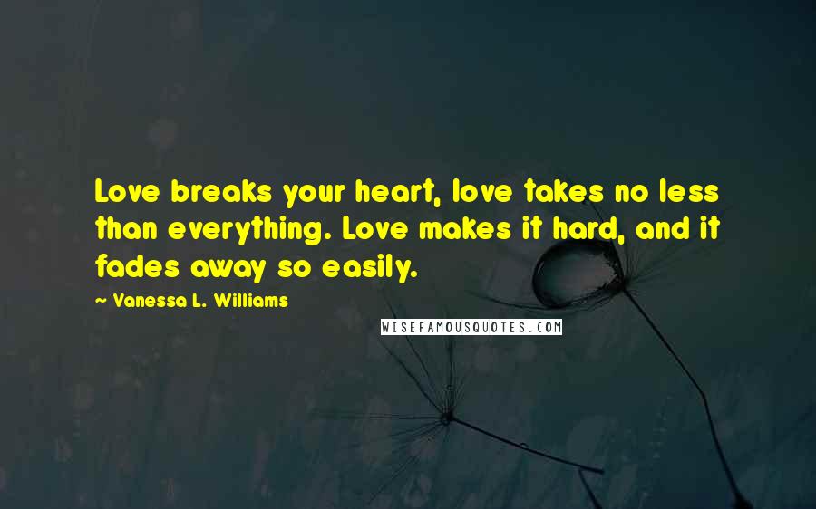 Vanessa L. Williams Quotes: Love breaks your heart, love takes no less than everything. Love makes it hard, and it fades away so easily.