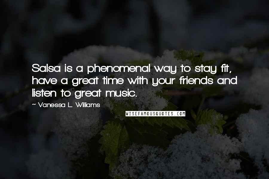 Vanessa L. Williams Quotes: Salsa is a phenomenal way to stay fit, have a great time with your friends and listen to great music.