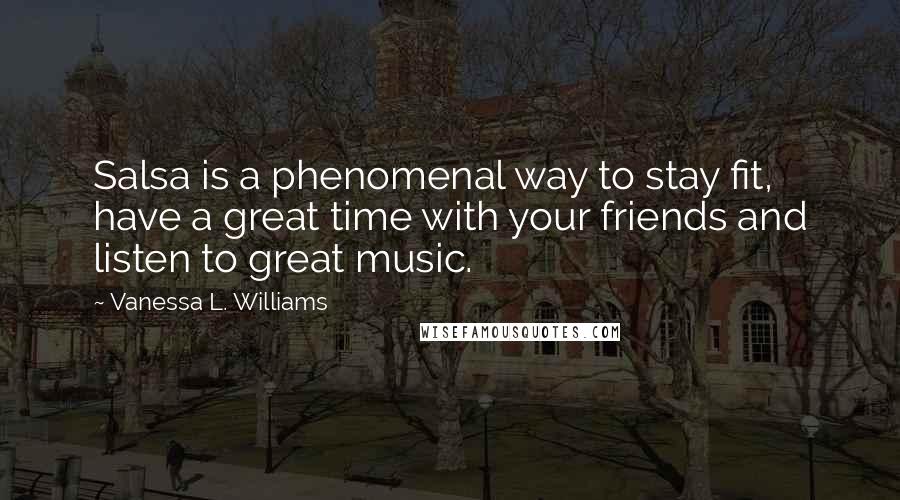 Vanessa L. Williams Quotes: Salsa is a phenomenal way to stay fit, have a great time with your friends and listen to great music.