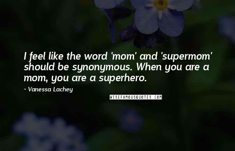 Vanessa Lachey Quotes: I feel like the word 'mom' and 'supermom' should be synonymous. When you are a mom, you are a superhero.