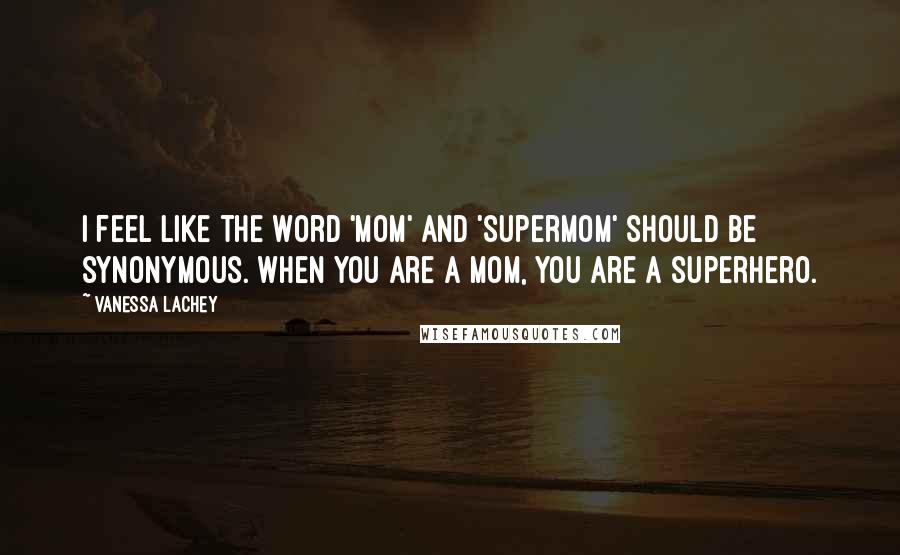 Vanessa Lachey Quotes: I feel like the word 'mom' and 'supermom' should be synonymous. When you are a mom, you are a superhero.