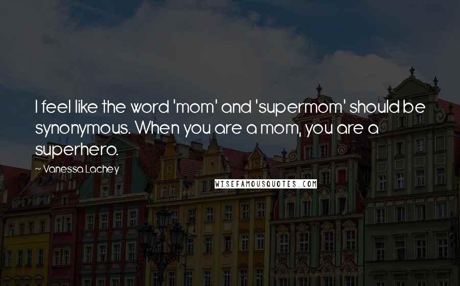 Vanessa Lachey Quotes: I feel like the word 'mom' and 'supermom' should be synonymous. When you are a mom, you are a superhero.