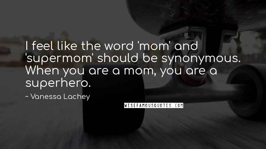 Vanessa Lachey Quotes: I feel like the word 'mom' and 'supermom' should be synonymous. When you are a mom, you are a superhero.