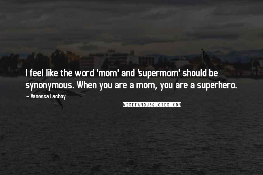 Vanessa Lachey Quotes: I feel like the word 'mom' and 'supermom' should be synonymous. When you are a mom, you are a superhero.