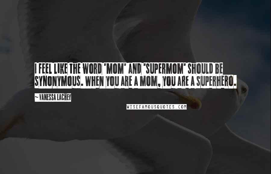 Vanessa Lachey Quotes: I feel like the word 'mom' and 'supermom' should be synonymous. When you are a mom, you are a superhero.