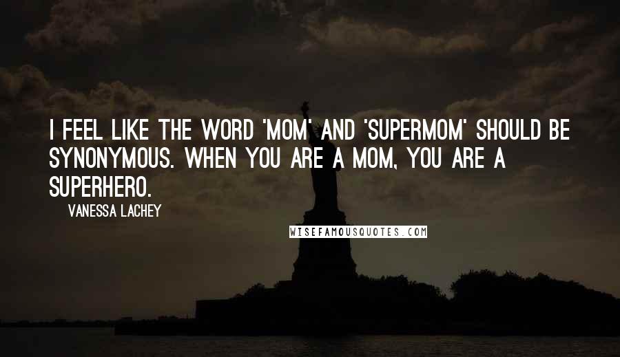 Vanessa Lachey Quotes: I feel like the word 'mom' and 'supermom' should be synonymous. When you are a mom, you are a superhero.