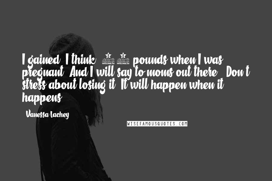 Vanessa Lachey Quotes: I gained, I think, 65 pounds when I was pregnant. And I will say to moms out there, 'Don't stress about losing it. It will happen when it happens.'