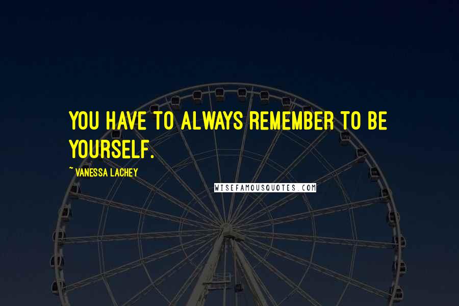 Vanessa Lachey Quotes: You have to always remember to be yourself.