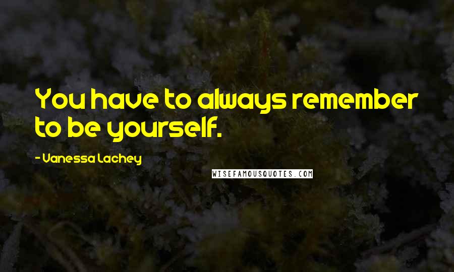 Vanessa Lachey Quotes: You have to always remember to be yourself.