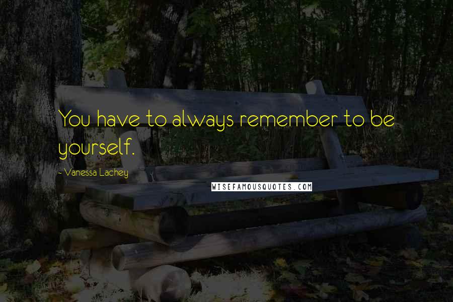 Vanessa Lachey Quotes: You have to always remember to be yourself.