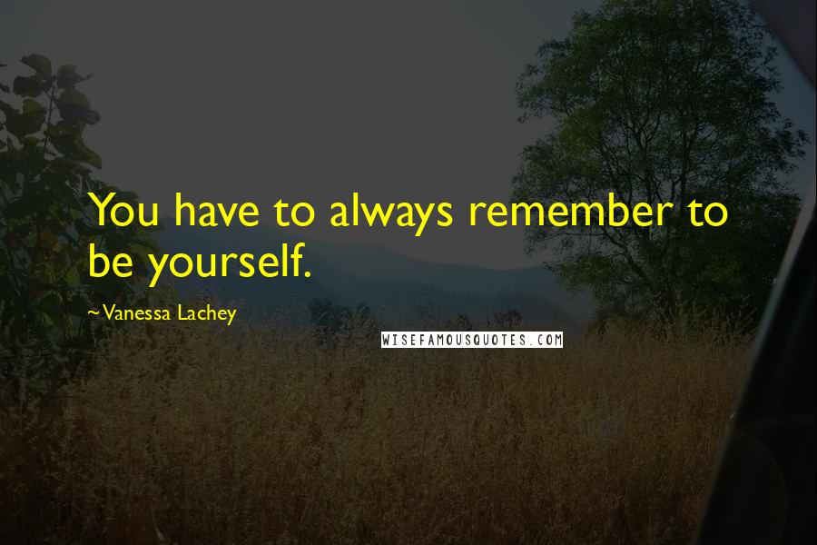 Vanessa Lachey Quotes: You have to always remember to be yourself.