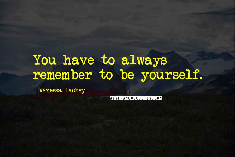 Vanessa Lachey Quotes: You have to always remember to be yourself.