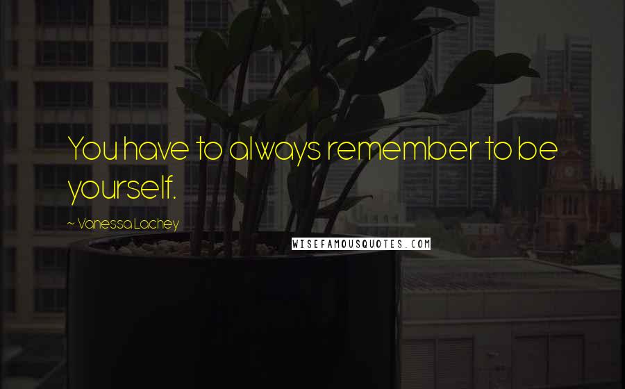 Vanessa Lachey Quotes: You have to always remember to be yourself.