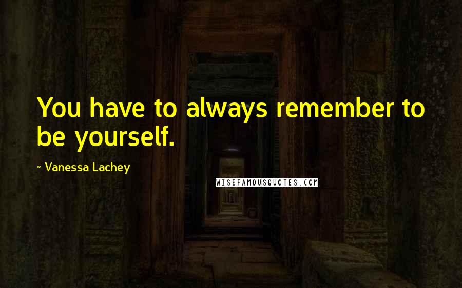 Vanessa Lachey Quotes: You have to always remember to be yourself.