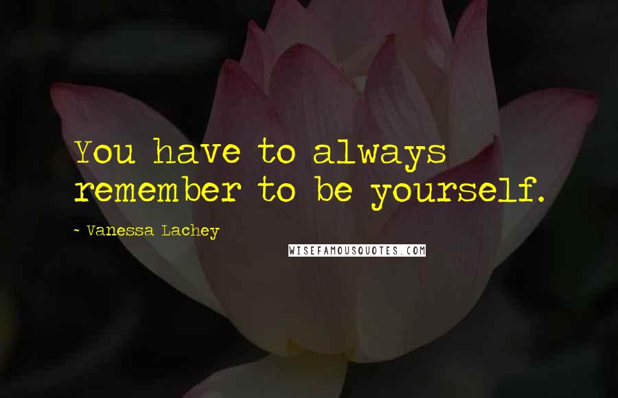 Vanessa Lachey Quotes: You have to always remember to be yourself.