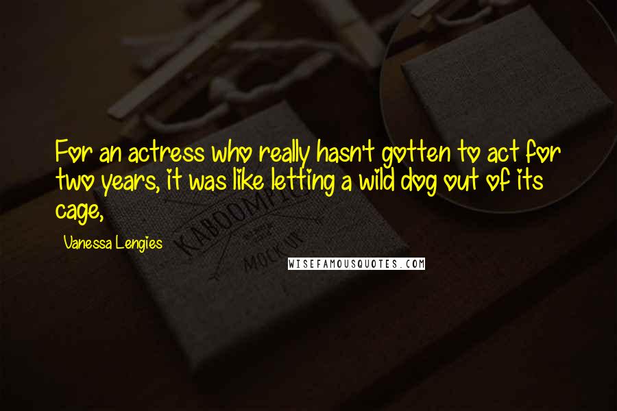 Vanessa Lengies Quotes: For an actress who really hasn't gotten to act for two years, it was like letting a wild dog out of its cage,