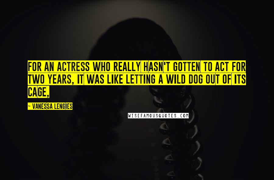 Vanessa Lengies Quotes: For an actress who really hasn't gotten to act for two years, it was like letting a wild dog out of its cage,