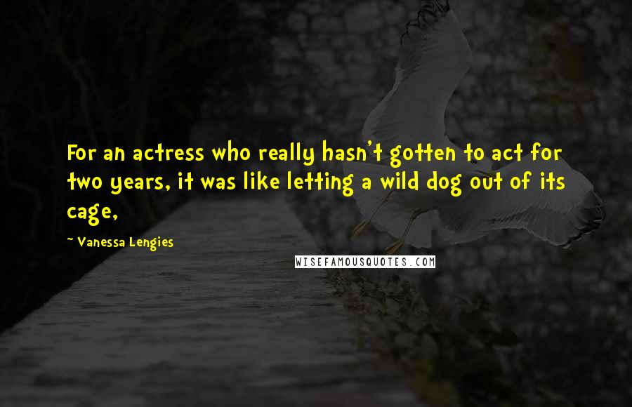 Vanessa Lengies Quotes: For an actress who really hasn't gotten to act for two years, it was like letting a wild dog out of its cage,