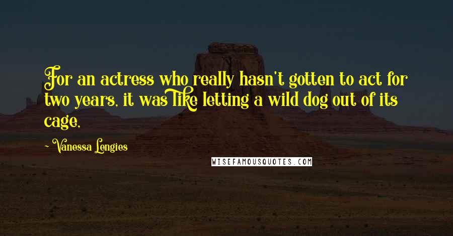 Vanessa Lengies Quotes: For an actress who really hasn't gotten to act for two years, it was like letting a wild dog out of its cage,