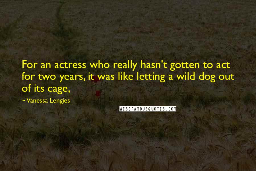 Vanessa Lengies Quotes: For an actress who really hasn't gotten to act for two years, it was like letting a wild dog out of its cage,