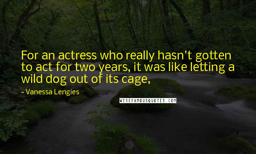 Vanessa Lengies Quotes: For an actress who really hasn't gotten to act for two years, it was like letting a wild dog out of its cage,