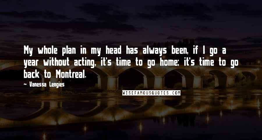 Vanessa Lengies Quotes: My whole plan in my head has always been, if I go a year without acting, it's time to go home; it's time to go back to Montreal.