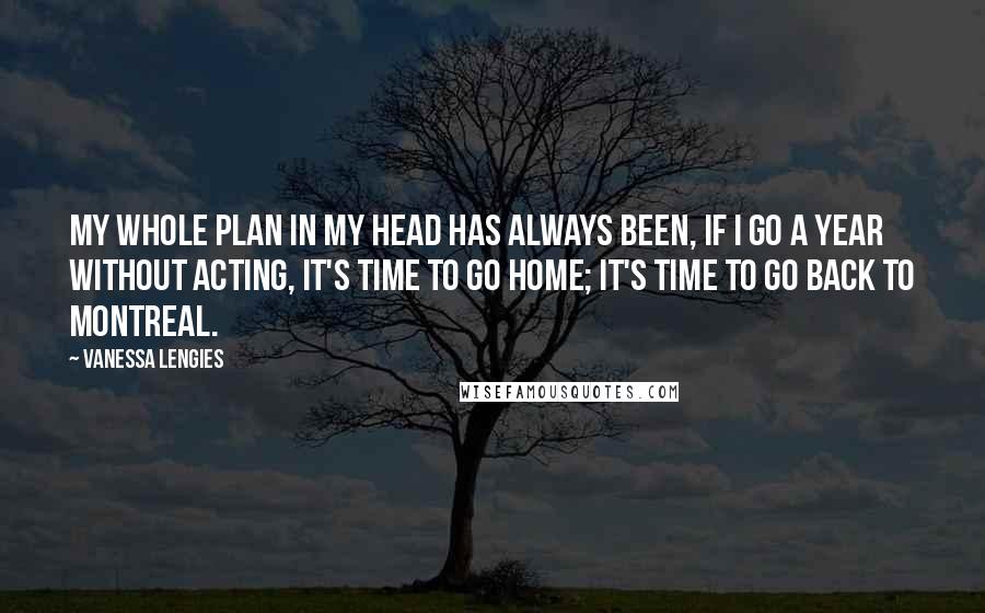 Vanessa Lengies Quotes: My whole plan in my head has always been, if I go a year without acting, it's time to go home; it's time to go back to Montreal.