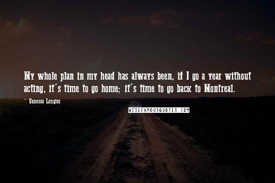 Vanessa Lengies Quotes: My whole plan in my head has always been, if I go a year without acting, it's time to go home; it's time to go back to Montreal.