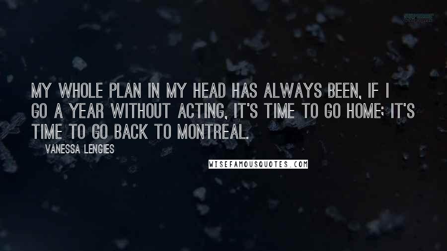 Vanessa Lengies Quotes: My whole plan in my head has always been, if I go a year without acting, it's time to go home; it's time to go back to Montreal.