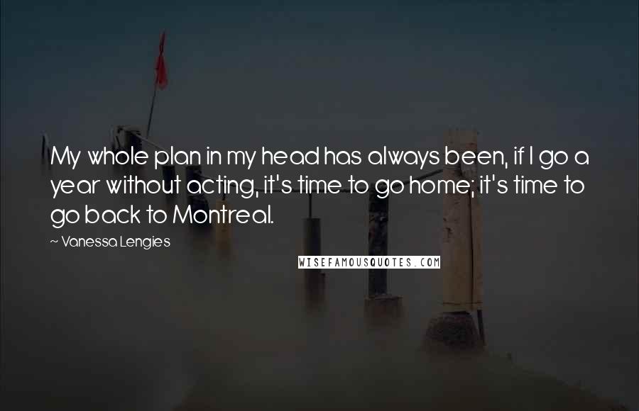 Vanessa Lengies Quotes: My whole plan in my head has always been, if I go a year without acting, it's time to go home; it's time to go back to Montreal.