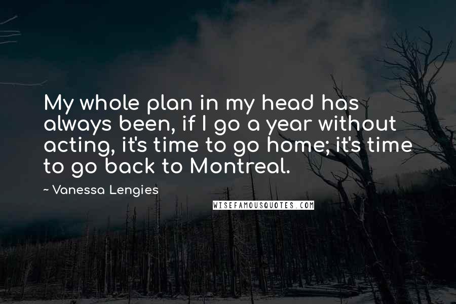 Vanessa Lengies Quotes: My whole plan in my head has always been, if I go a year without acting, it's time to go home; it's time to go back to Montreal.