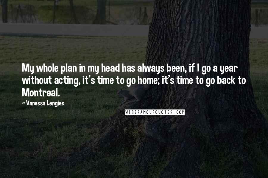 Vanessa Lengies Quotes: My whole plan in my head has always been, if I go a year without acting, it's time to go home; it's time to go back to Montreal.