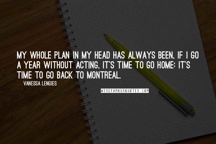 Vanessa Lengies Quotes: My whole plan in my head has always been, if I go a year without acting, it's time to go home; it's time to go back to Montreal.