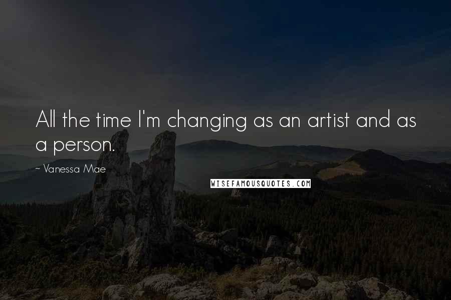 Vanessa Mae Quotes: All the time I'm changing as an artist and as a person.