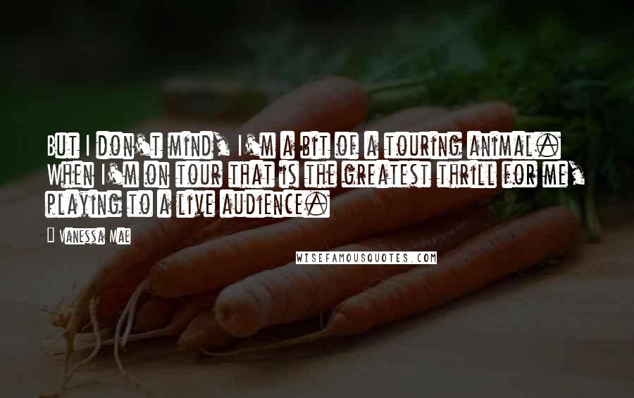 Vanessa Mae Quotes: But I don't mind, I'm a bit of a touring animal. When I'm on tour that is the greatest thrill for me, playing to a live audience.