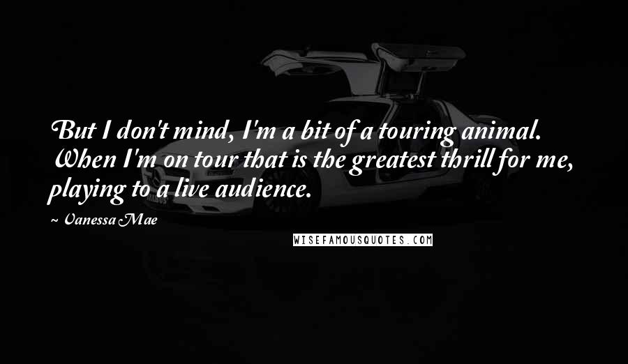 Vanessa Mae Quotes: But I don't mind, I'm a bit of a touring animal. When I'm on tour that is the greatest thrill for me, playing to a live audience.