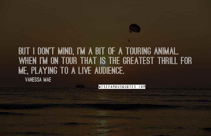 Vanessa Mae Quotes: But I don't mind, I'm a bit of a touring animal. When I'm on tour that is the greatest thrill for me, playing to a live audience.