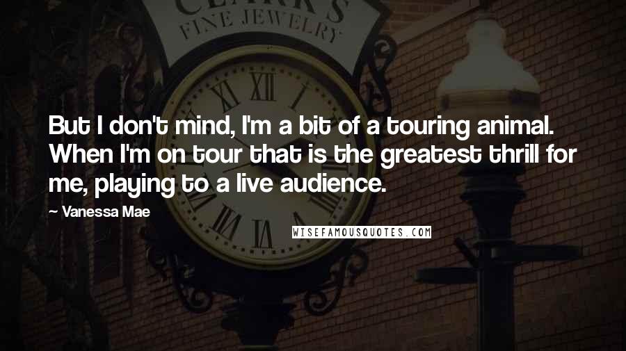 Vanessa Mae Quotes: But I don't mind, I'm a bit of a touring animal. When I'm on tour that is the greatest thrill for me, playing to a live audience.