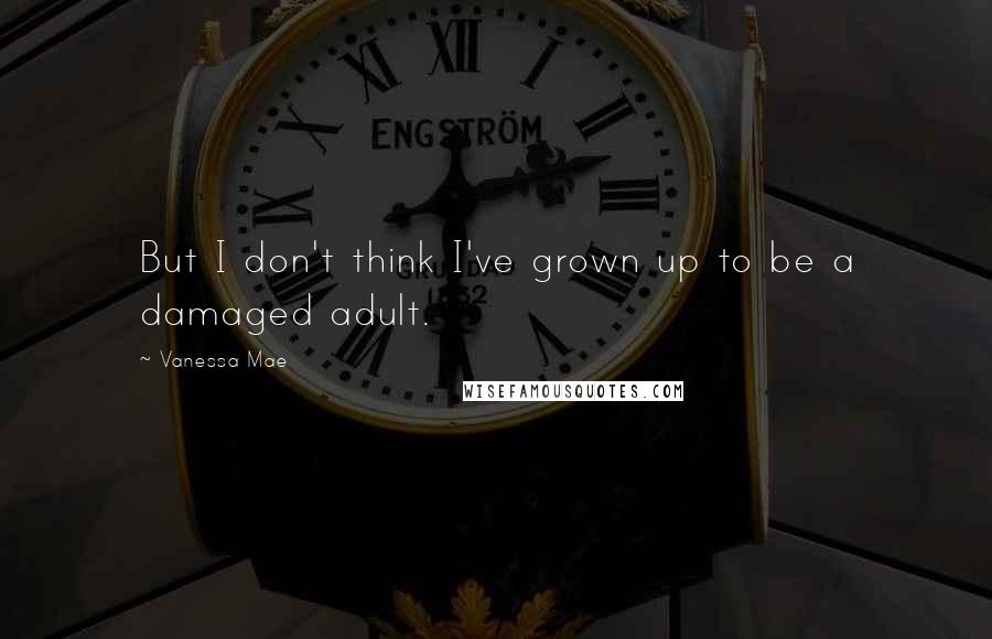 Vanessa Mae Quotes: But I don't think I've grown up to be a damaged adult.