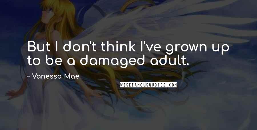 Vanessa Mae Quotes: But I don't think I've grown up to be a damaged adult.