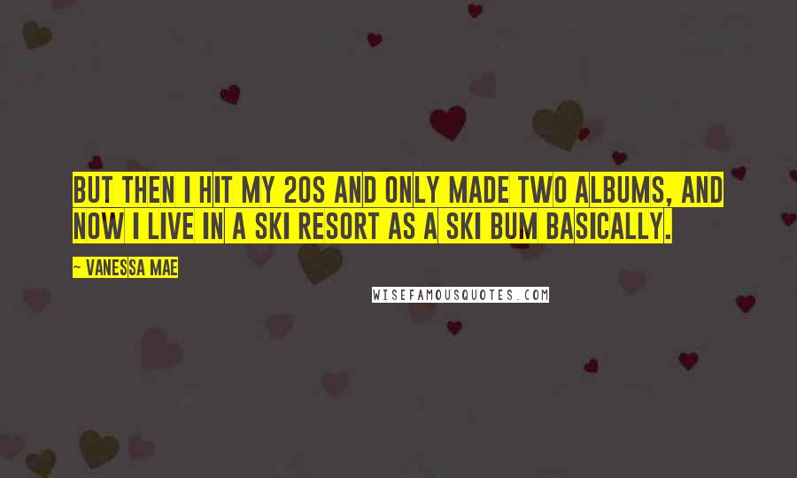 Vanessa Mae Quotes: But then I hit my 20s and only made two albums, and now I live in a ski resort as a ski bum basically.