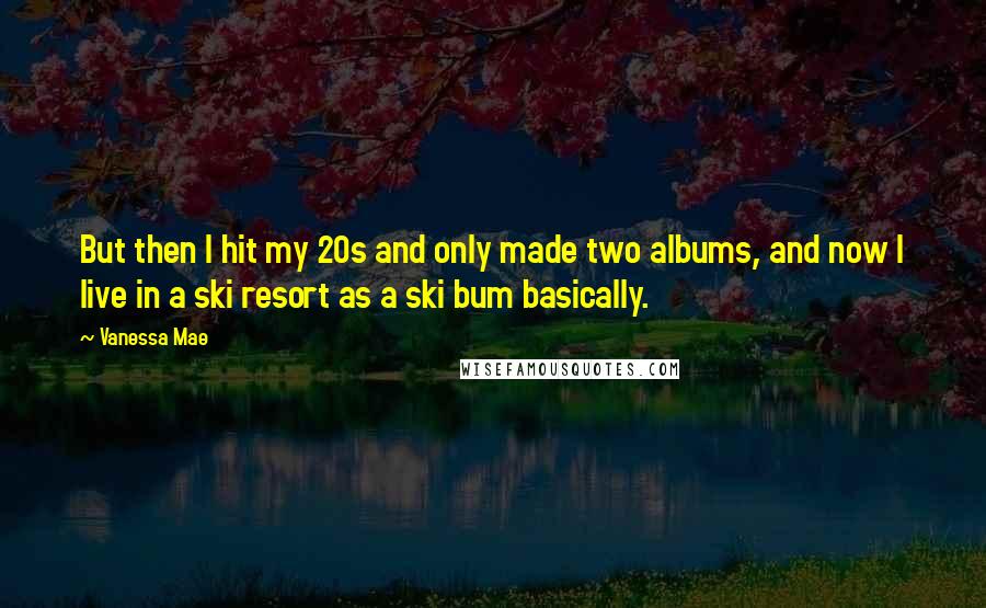 Vanessa Mae Quotes: But then I hit my 20s and only made two albums, and now I live in a ski resort as a ski bum basically.