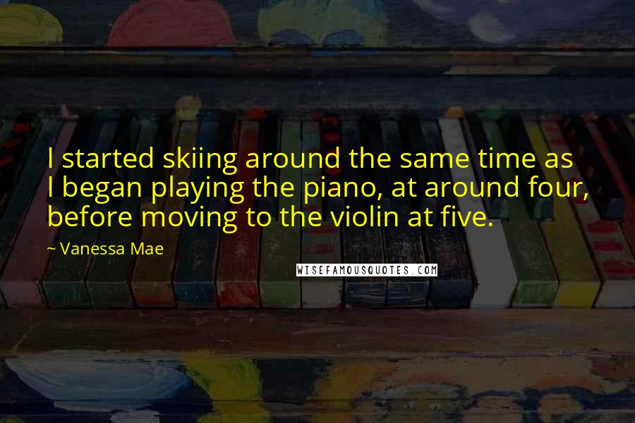 Vanessa Mae Quotes: I started skiing around the same time as I began playing the piano, at around four, before moving to the violin at five.