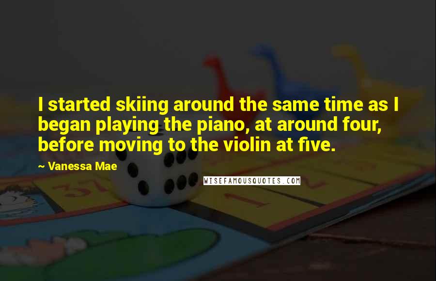 Vanessa Mae Quotes: I started skiing around the same time as I began playing the piano, at around four, before moving to the violin at five.