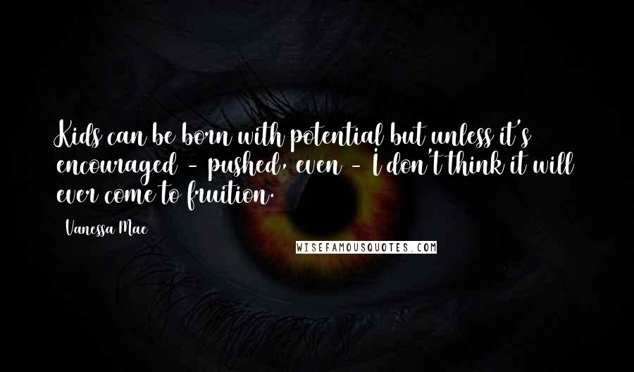 Vanessa Mae Quotes: Kids can be born with potential but unless it's encouraged - pushed, even - I don't think it will ever come to fruition.