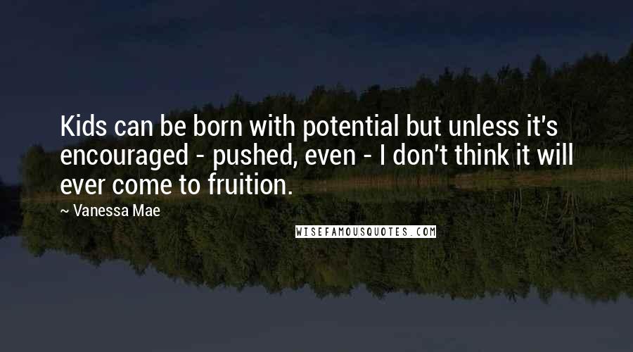 Vanessa Mae Quotes: Kids can be born with potential but unless it's encouraged - pushed, even - I don't think it will ever come to fruition.