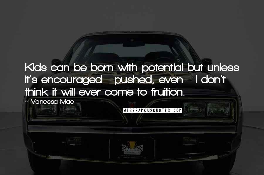 Vanessa Mae Quotes: Kids can be born with potential but unless it's encouraged - pushed, even - I don't think it will ever come to fruition.